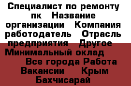 Специалист по ремонту пк › Название организации ­ Компания-работодатель › Отрасль предприятия ­ Другое › Минимальный оклад ­ 20 000 - Все города Работа » Вакансии   . Крым,Бахчисарай